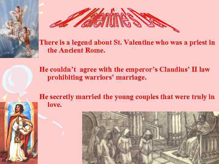There is a legend about St. Valentine who was a priest in the Ancient