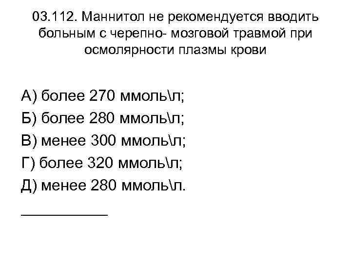03. 112. Маннитол не рекомендуется вводить больным с черепно- мозговой травмой при осмолярности плазмы