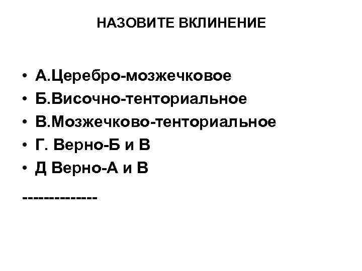 НАЗОВИТЕ ВКЛИНЕНИЕ • • • А. Церебро-мозжечковое Б. Височно-тенториальное В. Мозжечково-тенториальное Г. Верно-Б и