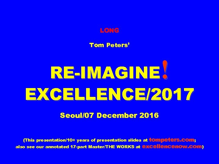 LONG Tom Peters’ ! RE-IMAGINE EXCELLENCE/2017 Seoul/07 December 2016 (This presentation/10+ years of presentation