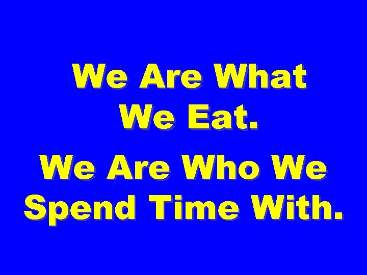 We Are What We Eat. We Are Who We Spend Time With. 