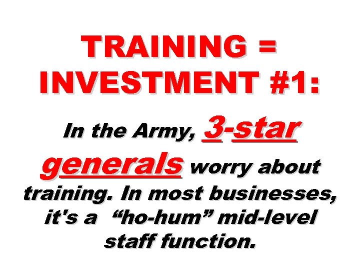 TRAINING = INVESTMENT #1: In the Army, 3 -star generals worry about training. In