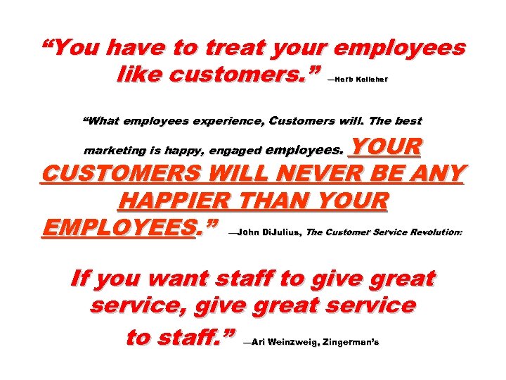 “You have to treat your employees like customers. ” —Herb Kelleher “What employees experience,