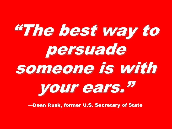 “The best way to persuade someone is with your ears. ” —Dean Rusk, former