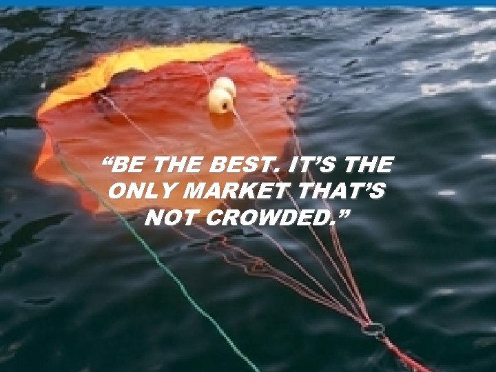 “BE THE BEST. IT’S THE ONLY MARKET THAT’S NOT CROWDED. ” 