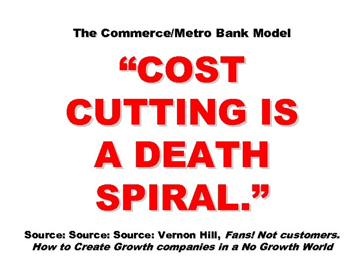 The Commerce/Metro Bank Model “COST CUTTING IS A DEATH SPIRAL. ” Source: Vernon Hill,