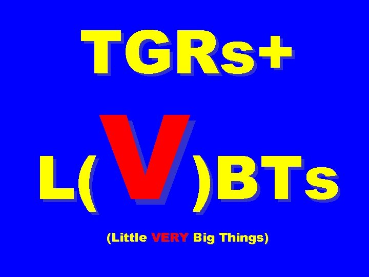 TGRs+ V)BTs L( (Little VERY Big Things) 