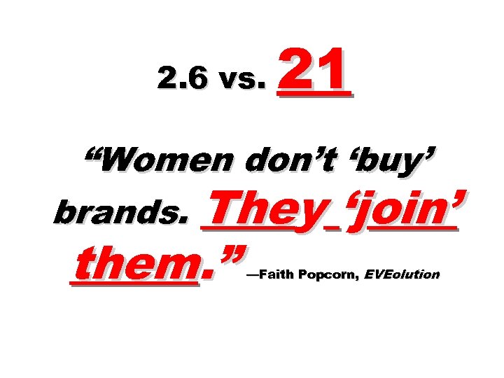 2. 6 vs. 21 “Women don’t ‘buy’ brands. They ‘join’ them. ” —Faith Popcorn,