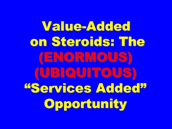 Value-Added on Steroids: The (ENORMOUS) (UBIQUITOUS) “Services Added” Opportunity 