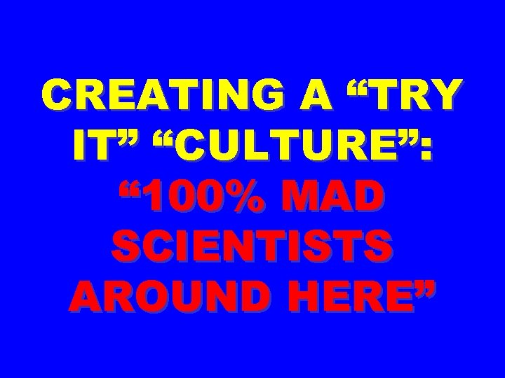 CREATING A “TRY IT” “CULTURE”: “ 100% MAD SCIENTISTS AROUND HERE” 