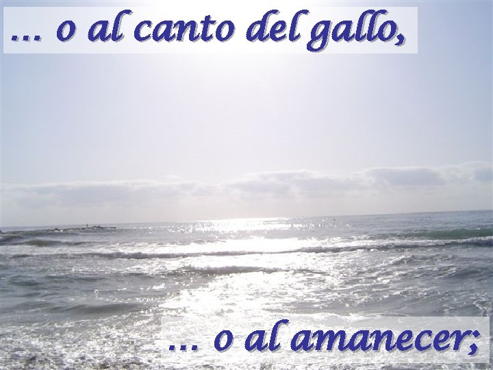 … si al canto del gallo, o al atardecer… … … o a media