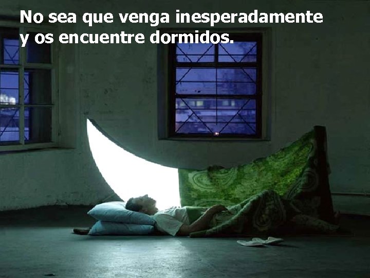 No sea que venga inesperadamente y os encuentre dormidos. 