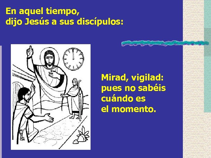 En aquel tiempo, dijo Jesús a sus discípulos: Mirad, vigilad: pues no sabéis cuándo
