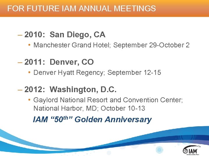 FOR FUTURE IAM ANNUAL MEETINGS – 2010: San Diego, CA • Manchester Grand Hotel;