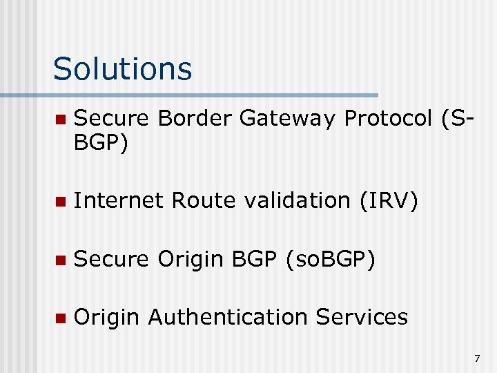 Solutions n Secure Border Gateway Protocol (SBGP) n Internet Route validation (IRV) n Secure