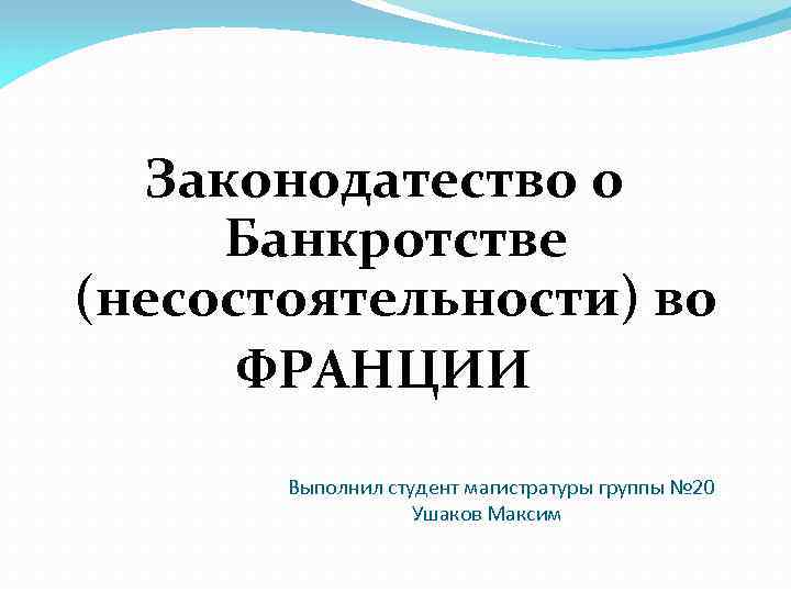 Законодатество о Банкротстве (несостоятельности) во ФРАНЦИИ Выполнил студент магистратуры группы № 20 Ушаков Максим