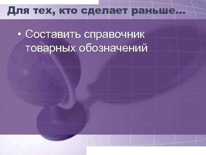 Для тех, кто сделает раньше… • Составить справочник товарных обозначений 