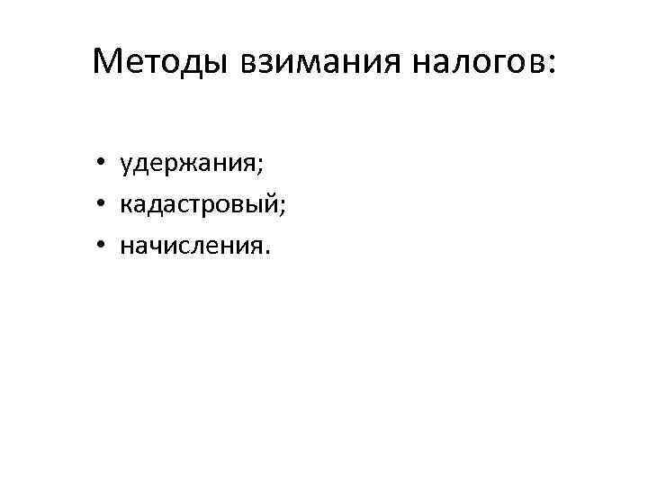 Методы взимания налогов: • удержания; • кадастровый; • начисления. 