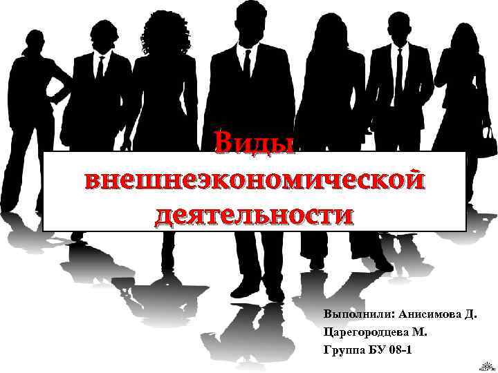 Виды внешнеэкономической деятельности Выполнили: Анисимова Д. Царегородцева М. Группа БУ 08 -1 