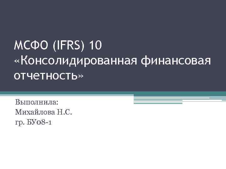 МСФО (IFRS) 10 «Консолидированная финансовая отчетность» Выполнила: Михайлова Н. С. гр. БУ 08 -1