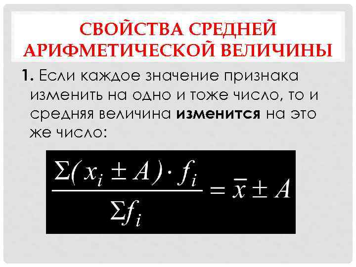 СВОЙСТВА СРЕДНЕЙ АРИФМЕТИЧЕСКОЙ ВЕЛИЧИНЫ 1. Если каждое значение признака изменить на одно и тоже