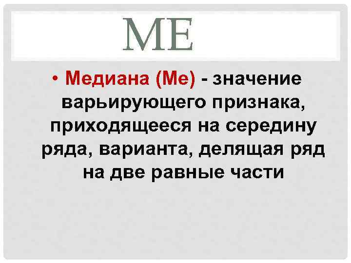 МЕ • Медиана (Ме) - значение варьирующего признака, приходящееся на середину ряда, варианта, делящая