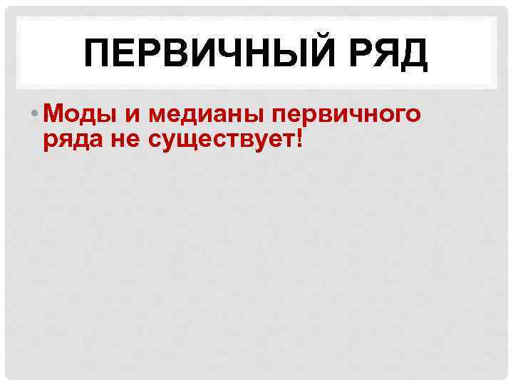 ПЕРВИЧНЫЙ РЯД • Моды и медианы первичного ряда не существует! 