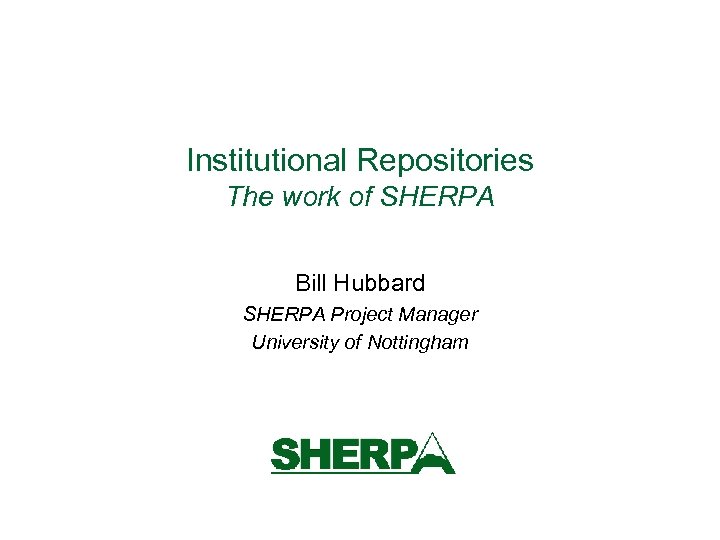 Institutional Repositories The work of SHERPA Bill Hubbard SHERPA Project Manager University of Nottingham