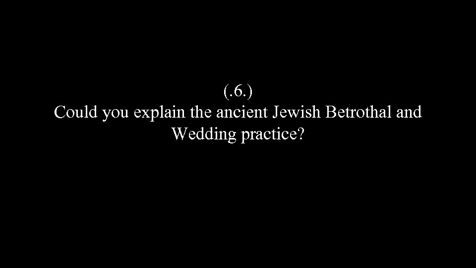 (. 6. ) Could you explain the ancient Jewish Betrothal and Wedding practice? 