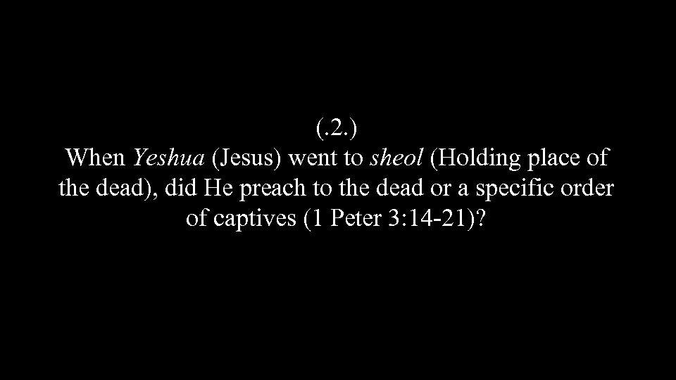 (. 2. ) When Yeshua (Jesus) went to sheol (Holding place of the dead),