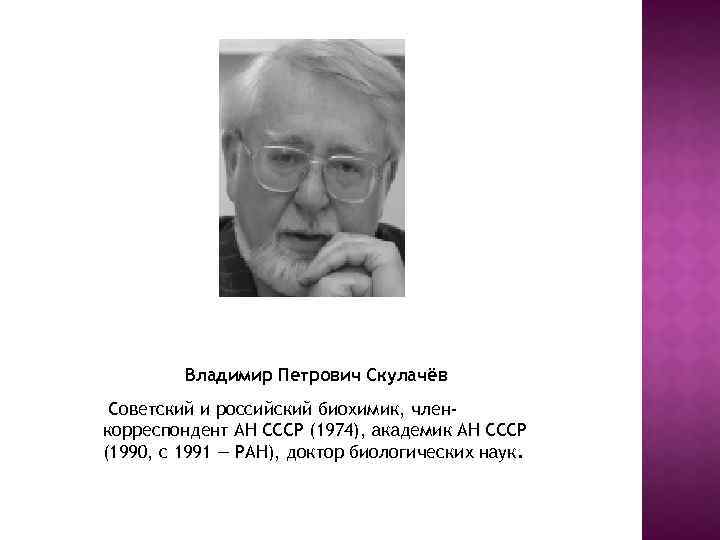 Владимир Петрович Скулачёв Cоветский и российский биохимик, членкорреспондент АН СССР (1974), академик АН СССР