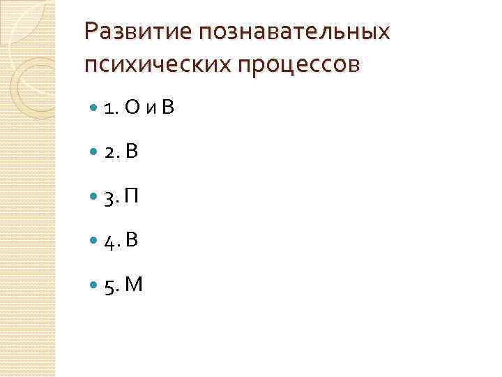 Развитие познавательных психических процессов 1. О и В 2. В 3. П 4. В