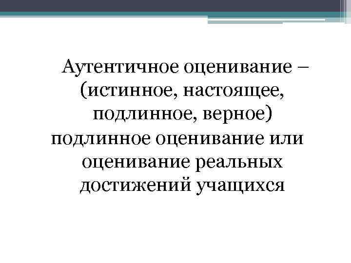 Аутентичное оценивание – (истинное, настоящее, подлинное, верное) подлинное оценивание или оценивание реальных достижений учащихся