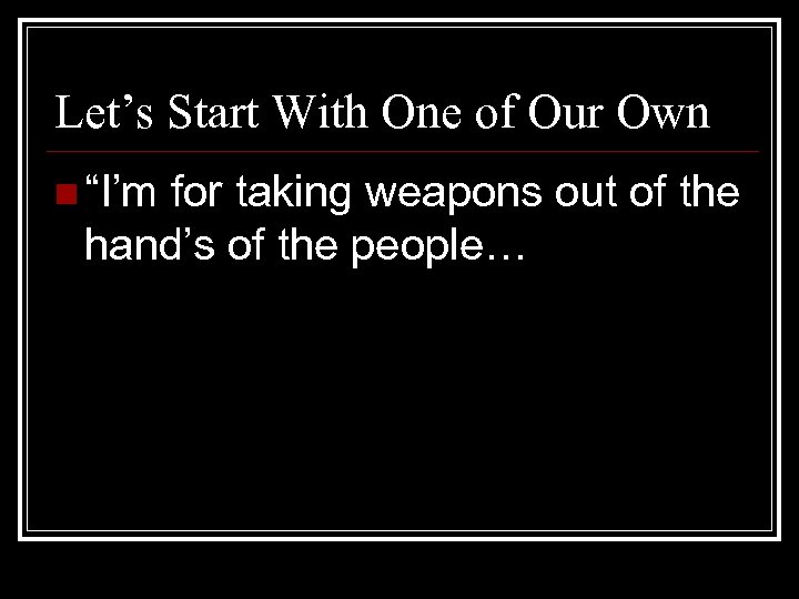 Let’s Start With One of Our Own n “I’m for taking weapons out of