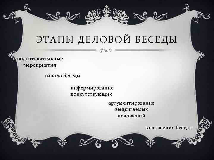 ЭТАПЫ ДЕЛОВОЙ БЕСЕДЫ подготовительные мероприятия начало беседы информирование присутствующих аргументирование выдвигаемых положений завершение беседы