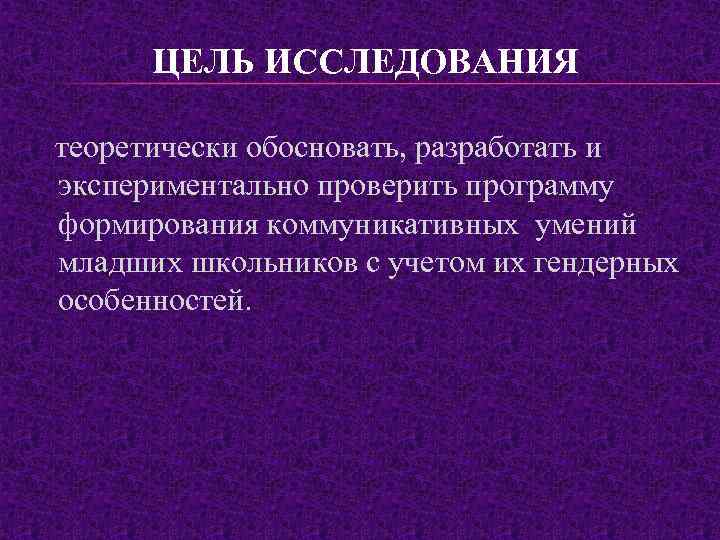 ЦЕЛЬ ИССЛЕДОВАНИЯ теоретически обосновать, разработать и экспериментально проверить программу формирования коммуникативных умений младших школьников