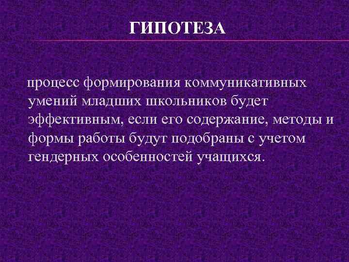 ГИПОТЕЗА процесс формирования коммуникативных умений младших школьников будет эффективным, если его содержание, методы и