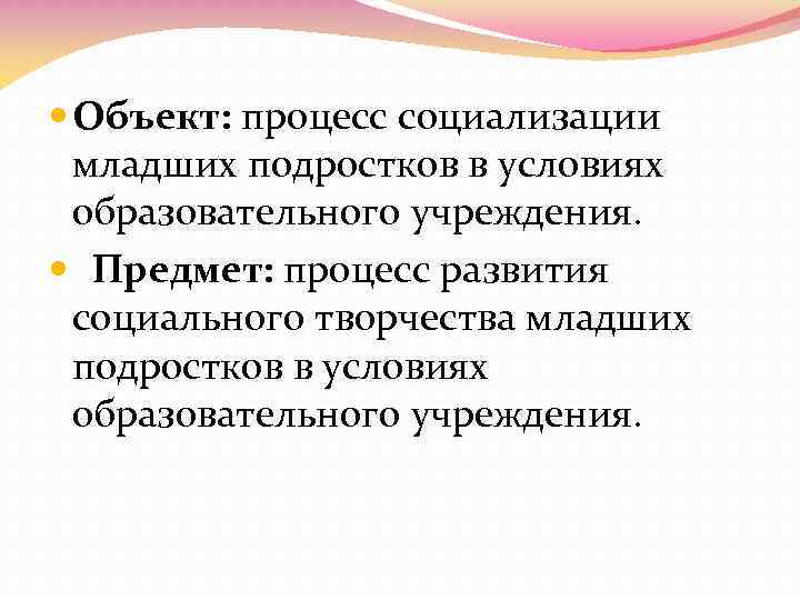  Объект: процесс социализации младших подростков в условиях образовательного учреждения. Предмет: процесс развития социального