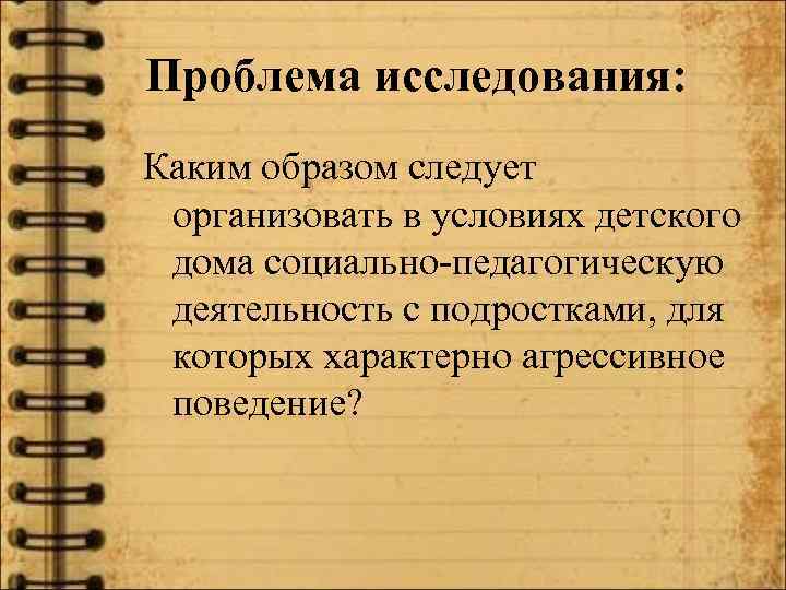 Проблема исследования: Каким образом следует организовать в условиях детского дома социально-педагогическую деятельность с подростками,