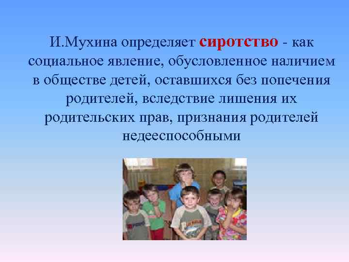 И. Мухина определяет сиротство - как социальное явление, обусловленное наличием в обществе детей, оставшихся