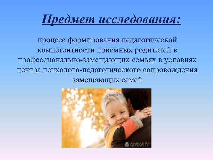 Предмет исследования: процесс формирования педагогической компетентности приемных родителей в профессионально-замещающих семьях в условиях центра