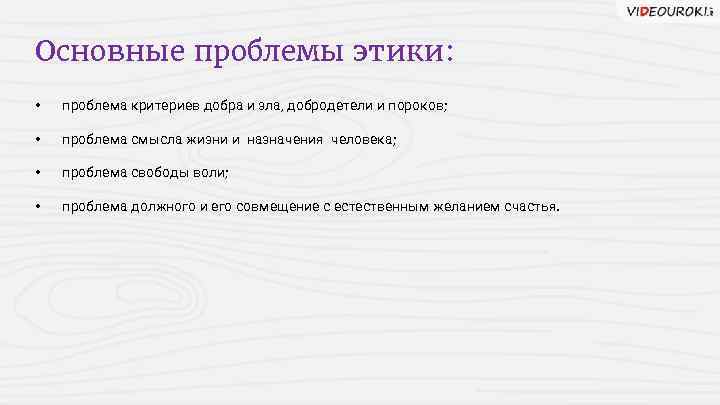 Основные проблемы этики: • проблема критериев добра и зла, добродетели и пороков; • проблема