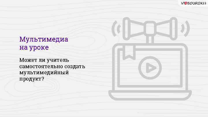 Мультимедиа на уроке Может ли учитель самостоятельно создать мультимедийный продукт? 