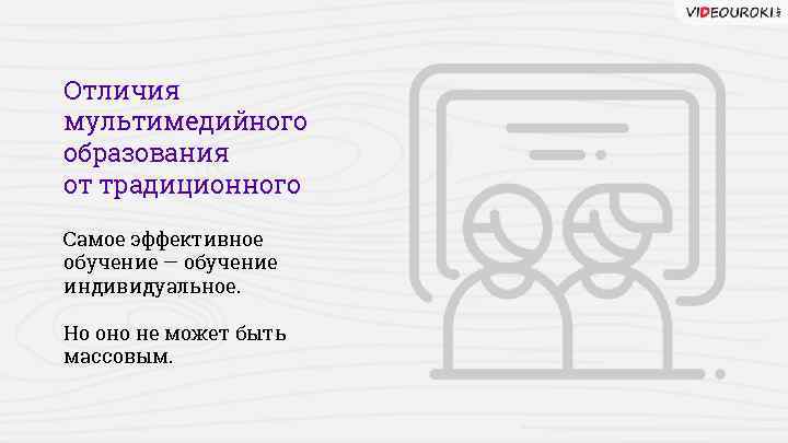 Отличия мультимедийного образования от традиционного Самое эффективное обучение — обучение индивидуальное. Но оно не