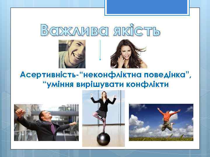 Важлива якість Асертивність-“неконфліктна поведінка”, “уміння вирішувати конфлікти 