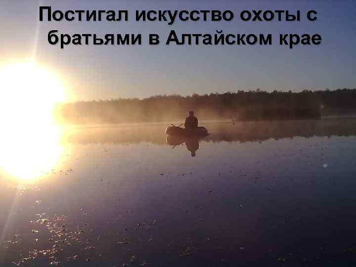 Постигал искусство охоты с братьями в Алтайском крае 