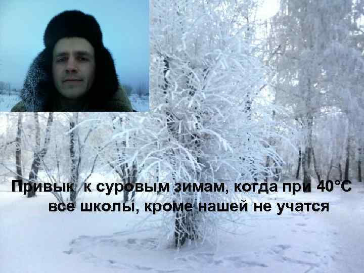 Привык к суровым зимам, когда при 40°С все школы, кроме нашей не учатся 