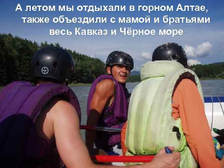 А летом мы отдыхали в горном Алтае, также объездили с мамой и братьями весь
