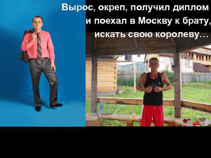 Вырос, окреп, получил диплом и поехал в Москву к брату, искать свою королеву… 