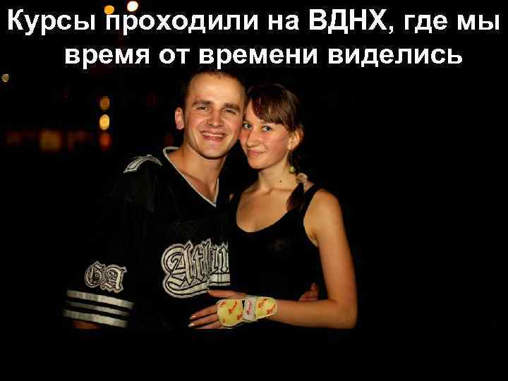 Курсы проходили на ВДНХ, где мы время от времени виделись 